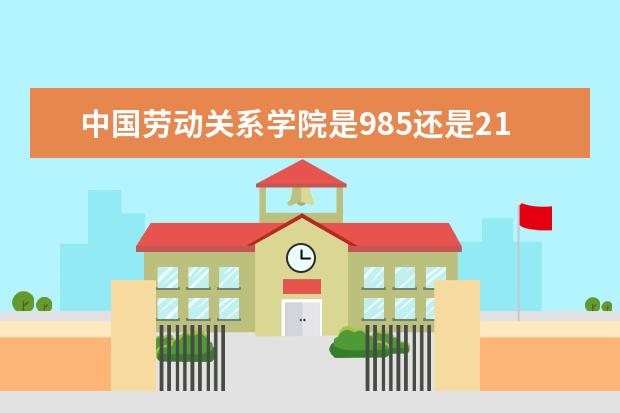 中国劳动关系学院是985还是211 全国排名