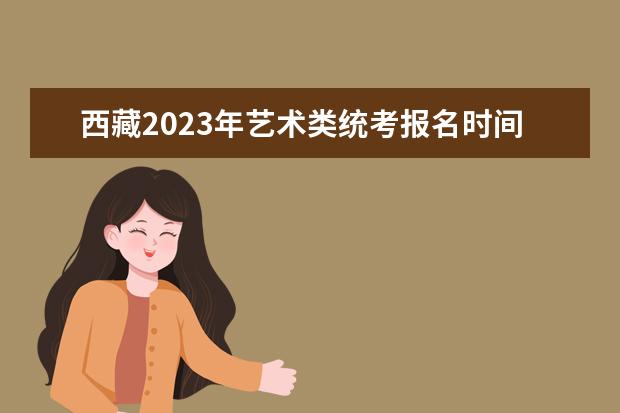 西藏2023年艺术类统考报名时间 西藏艺考怎么报名
