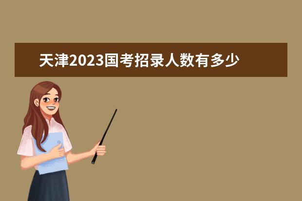 天津2023国考招录人数有多少 天津2023国考职位有哪些