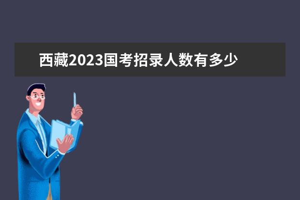 西藏2023国考招录人数有多少 西藏2023国考职位有哪些