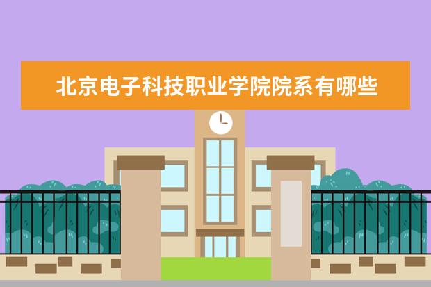 北京电子科技职业学院院系有哪些 北京电子科技职业学院院系分布