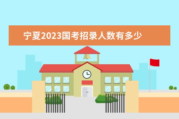 宁夏2023国考招录人数有多少 宁夏2023国考职位有哪些