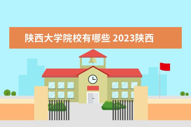 陕西大学院校有哪些 2023陕西本科有哪些大学