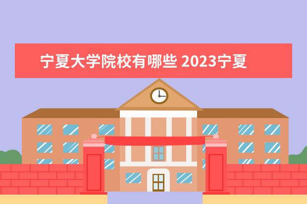宁夏大学院校有哪些 2023宁夏本科有哪些大学