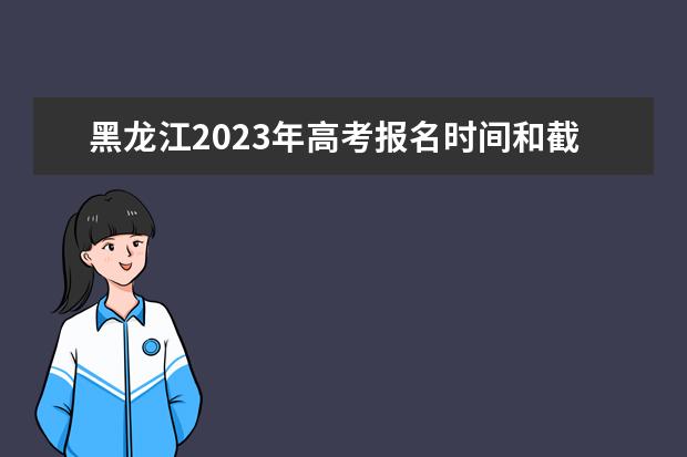 黑龙江2023年高考报名时间和截止时间 黑龙江高考报名流程