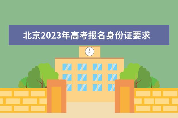 北京2023年高考报名身份证要求有哪些 北京高考报名身份证遗失了怎么办