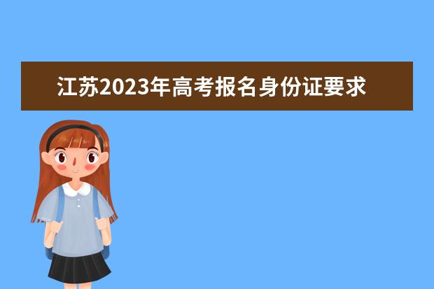江苏2023年高考报名身份证要求有哪些 江苏高考报名身份证遗失了怎么办
