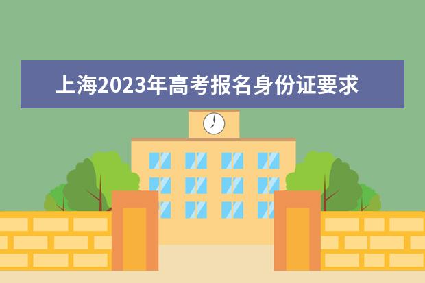 上海2023年高考报名身份证要求有哪些 上海高考报名身份证遗失了怎么办
