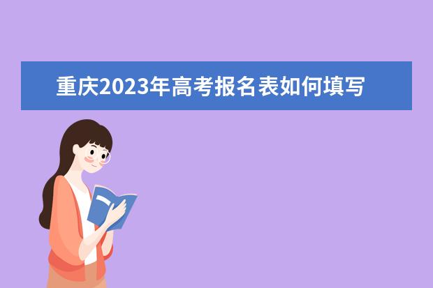 重庆2023年高考报名表如何填写 重庆高考报名表查询方法