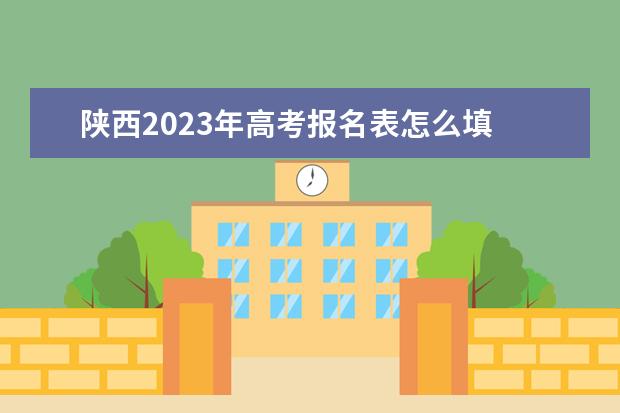 陕西2023年高考报名表怎么填 陕西高考报名表电子版如何查询