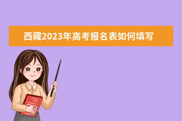 西藏2023年高考报名表如何填写 西藏高考报名表查询方法