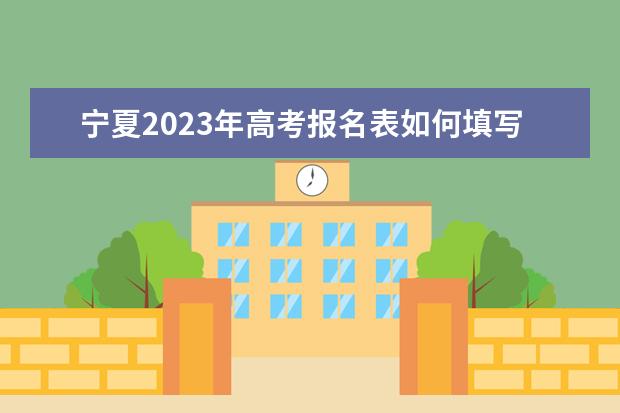 宁夏2023年高考报名表如何填写 宁夏高考报名表查询方法