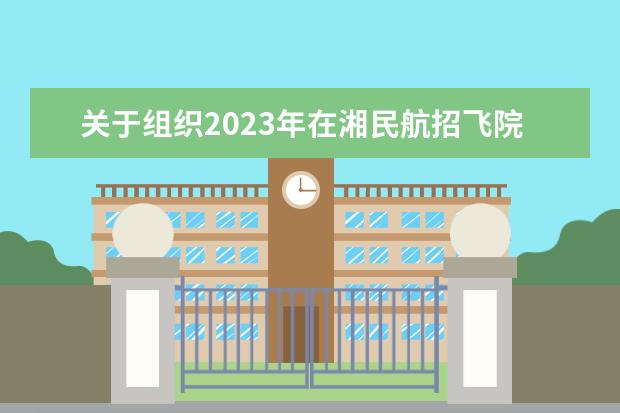 关于组织2023年在湘民航招飞院校招收飞行学生初检等有关工作的通知