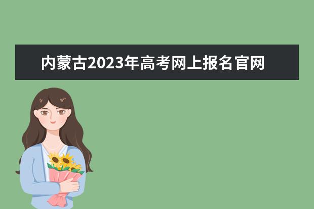 内蒙古2023年高考网上报名官网地址 内蒙古高考报名方法