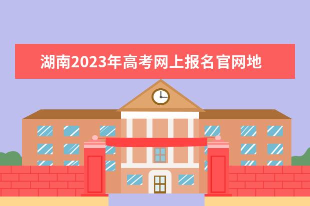 湖南2023年高考网上报名官网地址 湖南高考报名方法