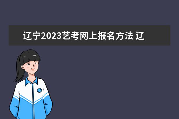 辽宁2023艺考网上报名方法 辽宁艺考网上报名流程是什么