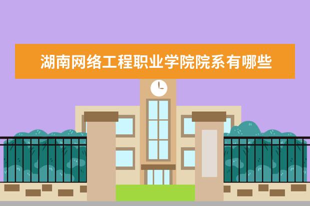 湖南网络工程职业学院院系有哪些 湖南网络工程职业学院院系分布