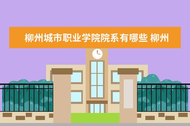 柳州城市职业学院院系有哪些 柳州城市职业学院院系分布