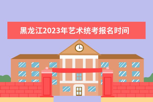 黑龙江2023年艺术统考报名时间安排 黑龙江艺考统考怎么报名