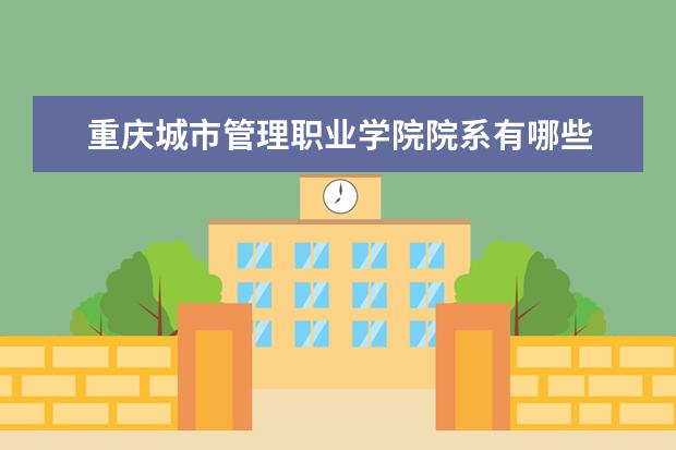 重庆城市管理职业学院院系有哪些 重庆城市管理职业学院院系分布