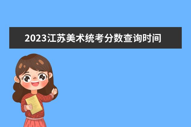 2023江苏美术统考分数查询时间 2023江苏美术统考成绩公布入口