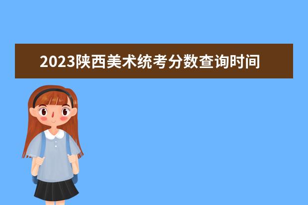 2023陕西美术统考分数查询时间 2023陕西美术统考成绩公布入口