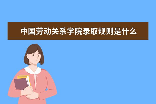 中国劳动关系学院录取规则是什么 中国劳动关系学院就业怎么样
