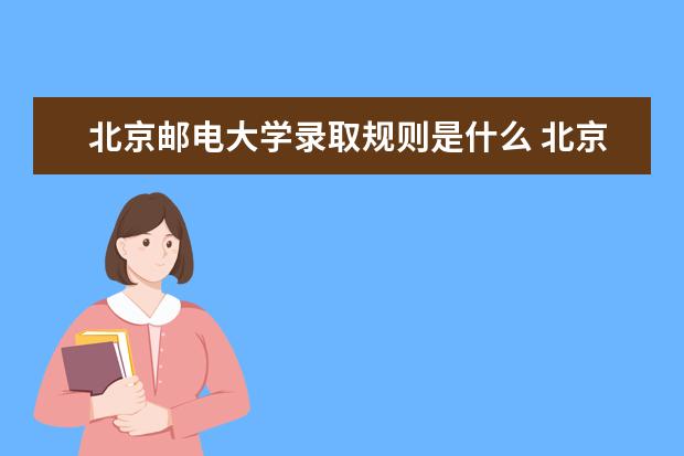 北京邮电大学录取规则是什么 北京邮电大学就业怎么样