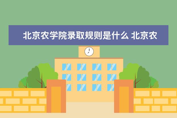 北京农学院录取规则是什么 北京农学院就业怎么样