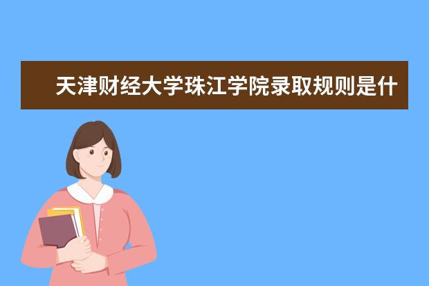 天津财经大学珠江学院录取规则是什么 天津财经大学珠江学院就业怎么样
