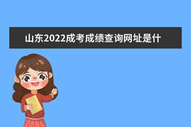 山东2022成考成绩查询网址是什么 山东2022成人高考成绩查询时间