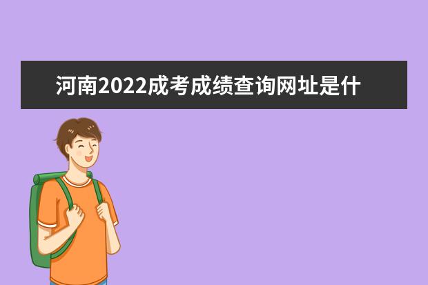 河南2022成考成绩查询网址是什么 河南2022成人高考成绩查询时间