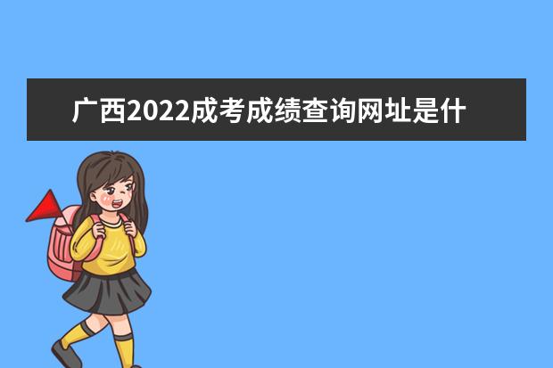广西2022成考成绩查询网址是什么 广西2022成人高考成绩查询时间