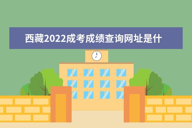 西藏2022成考成绩查询网址是什么 西藏2022成人高考成绩查询时间