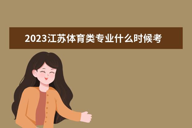 2023江苏体育类专业什么时候考试 考试时间怎么安排
