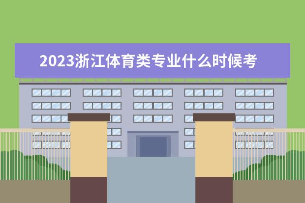 2023浙江体育类专业什么时候考试 考试时间怎么安排