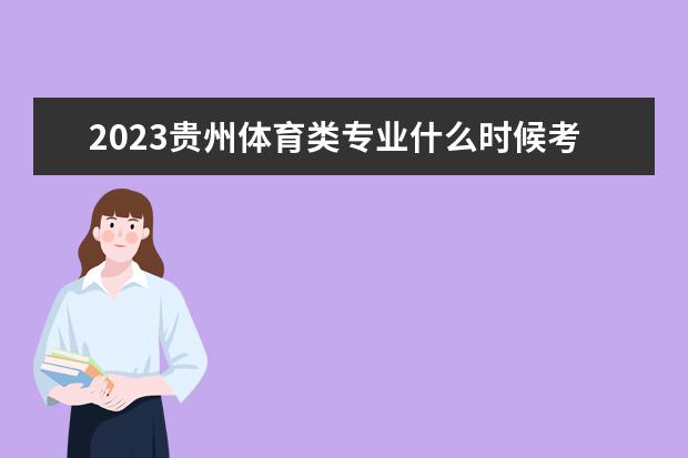 2023贵州体育类专业什么时候考试 考试时间怎么安排