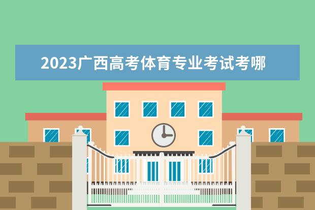2023广西高考体育专业考试考哪些项目 需要注意什么