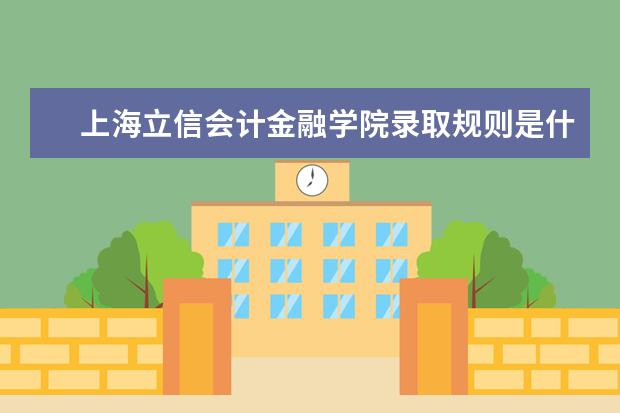 上海立信会计金融学院录取规则是什么 上海立信会计金融学院就业怎么样
