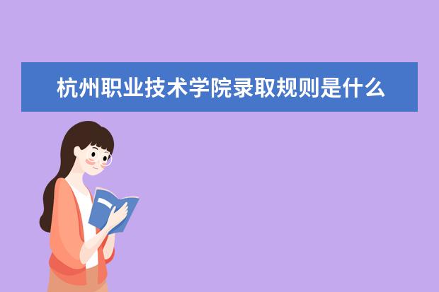杭州职业技术学院录取规则是什么 杭州职业技术学院就业怎么样