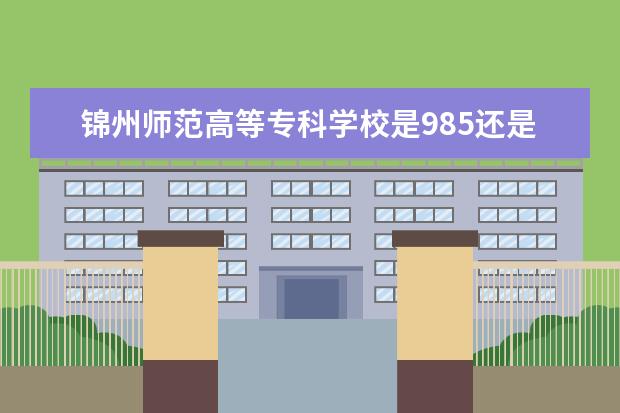 锦州师范高等专科学校是985还是211 全国排名如何