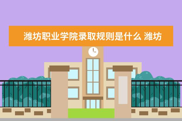 潍坊职业学院录取规则是什么 潍坊职业学院就业怎么样