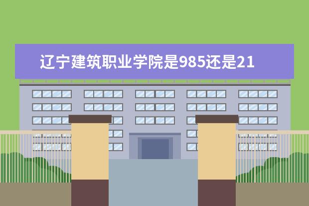 辽宁建筑职业学院是985还是211 全国排名如何