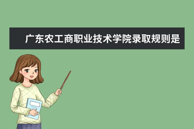 广东农工商职业技术学院录取规则是什么 广东农工商职业技术学院就业怎么样