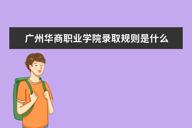 广州华商职业学院录取规则是什么 广州华商职业学院就业怎么样