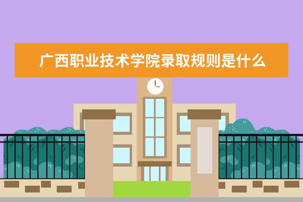 广西职业技术学院录取规则是什么 广西职业技术学院就业怎么样