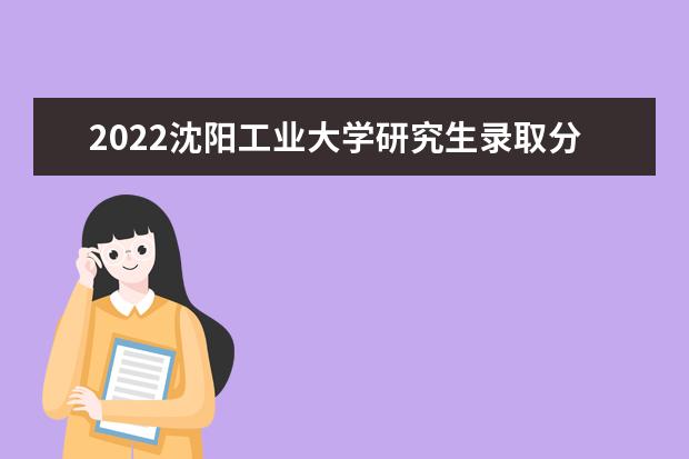 2022沈阳工业大学研究生录取分数线是多少 往年考研分数线参考