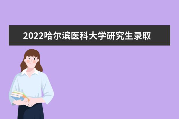 2022哈尔滨医科大学研究生录取分数线是多少 往年考研分数线参考