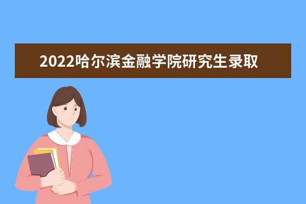 2022哈尔滨金融学院研究生录取分数线是多少 往年考研分数线参考