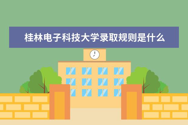 桂林电子科技大学录取规则是什么 桂林电子科技大学就业怎么样